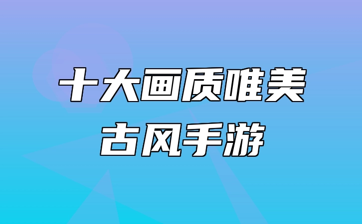 十大画质唯美古风手游 